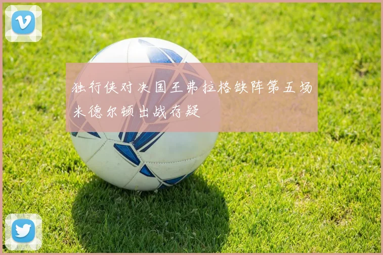 独行侠对决国王弗拉格缺阵第五场米德尔顿出战存疑