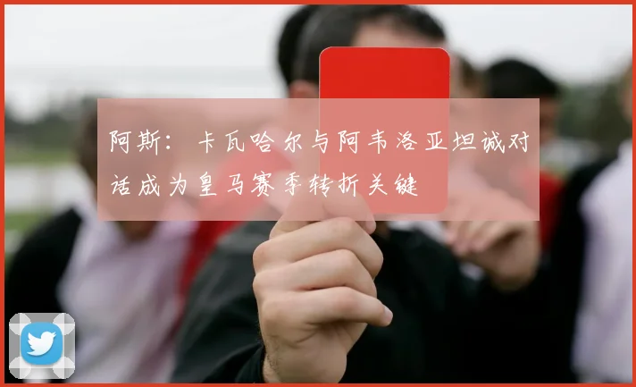 阿斯：卡瓦哈尔与阿韦洛亚坦诚对话成为皇马赛季转折关键
