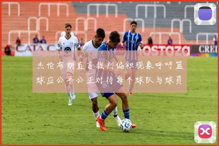 杰伦布朗直言裁判偏袒现象呼吁篮球应公平公正对待每个球队与球员